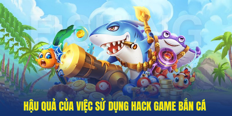 Hậu quả khi sử dụng hack bắn cá bet thủ nên lưu ý 