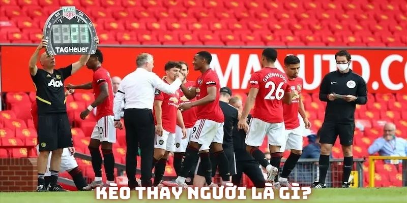 Khái niệm về kèo thay người mà bet thủ nào cũng phải biết
