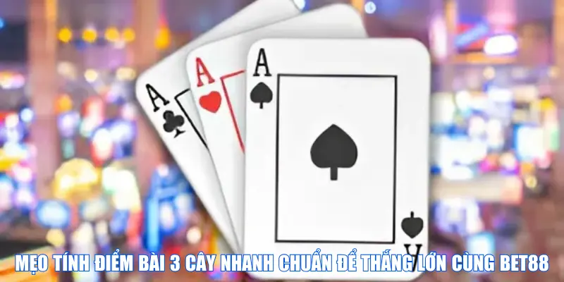 Mẹo tính điểm bài 3 cây nhanh chuẩn để thắng lớn cùng trang chủ BET88