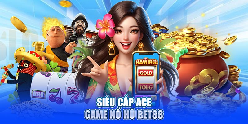 Siêu cấp ACE - Game nổ hũ siêu hot tại BET88